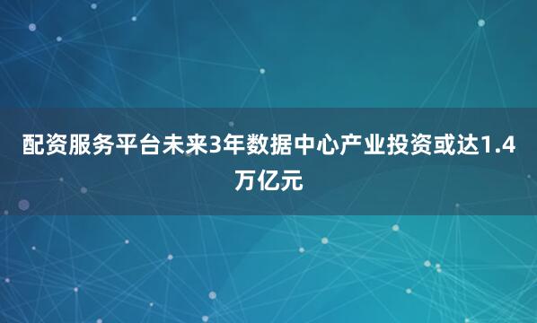 配资服务平台未来3年数据中心产业投资或达1.4万亿元