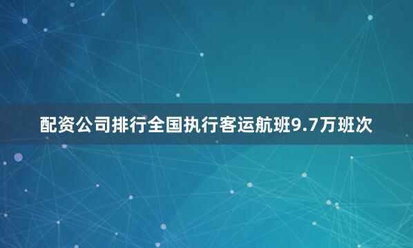 配资公司排行全国执行客运航班9.7万班次