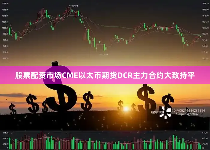 股票配资市场CME以太币期货DCR主力合约大致持平
