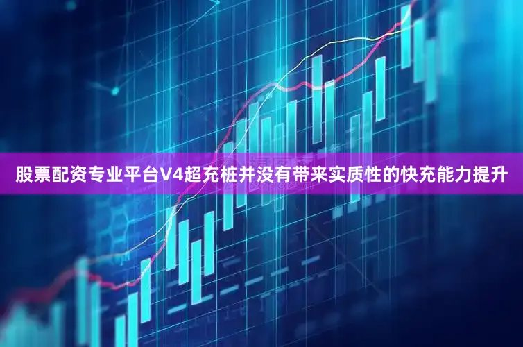 股票配资专业平台V4超充桩并没有带来实质性的快充能力提升