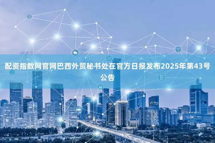 配资指数网官网巴西外贸秘书处在官方日报发布2025年第43号公告