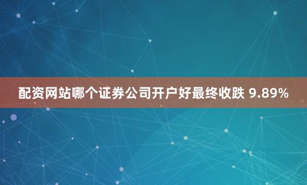 配资网站哪个证券公司开户好最终收跌 9.89%