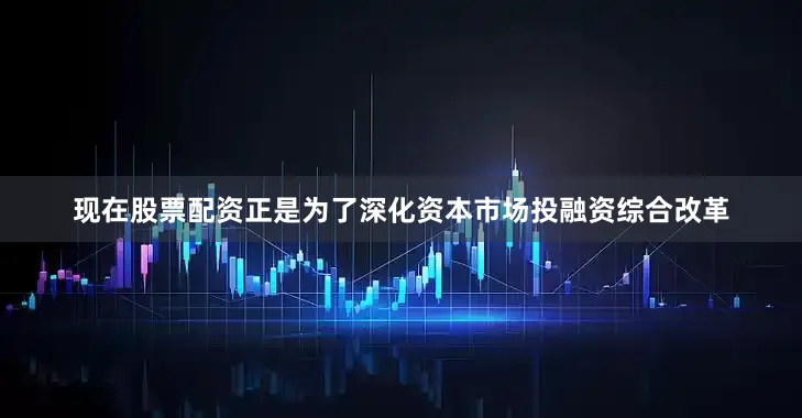 现在股票配资正是为了深化资本市场投融资综合改革