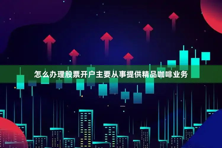 怎么办理股票开户主要从事提供精品咖啡业务