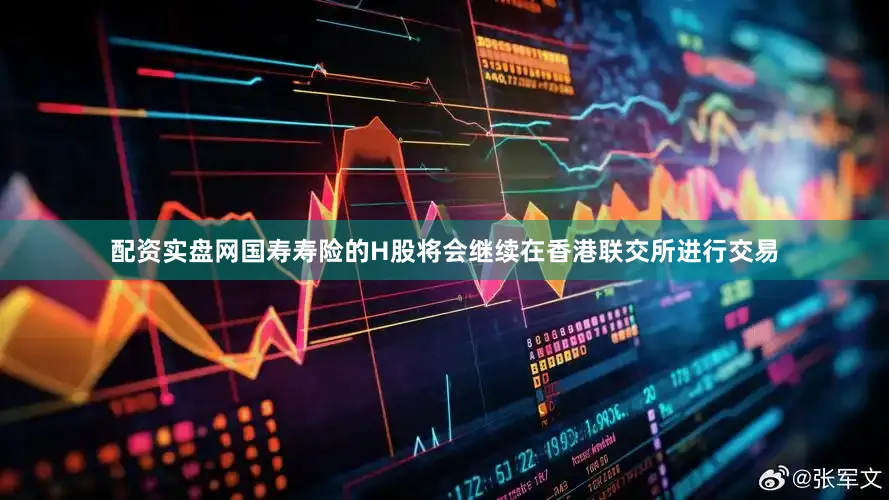 配资实盘网国寿寿险的H股将会继续在香港联交所进行交易