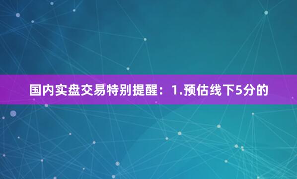 国内实盘交易特别提醒：1.预估线下5分的