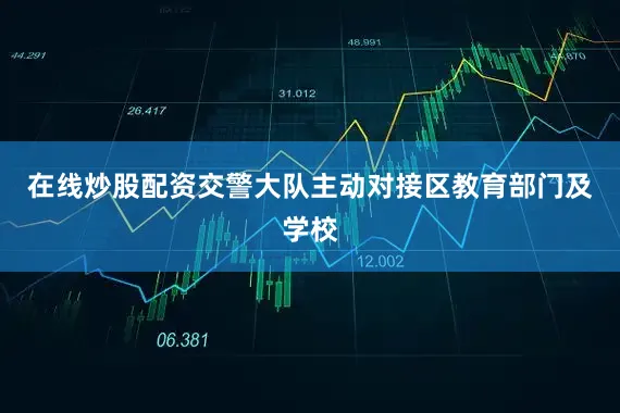在线炒股配资交警大队主动对接区教育部门及学校
