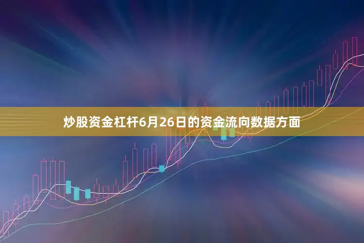 炒股资金杠杆6月26日的资金流向数据方面