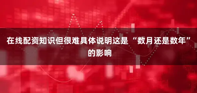 在线配资知识但很难具体说明这是 “数月还是数年” 的影响