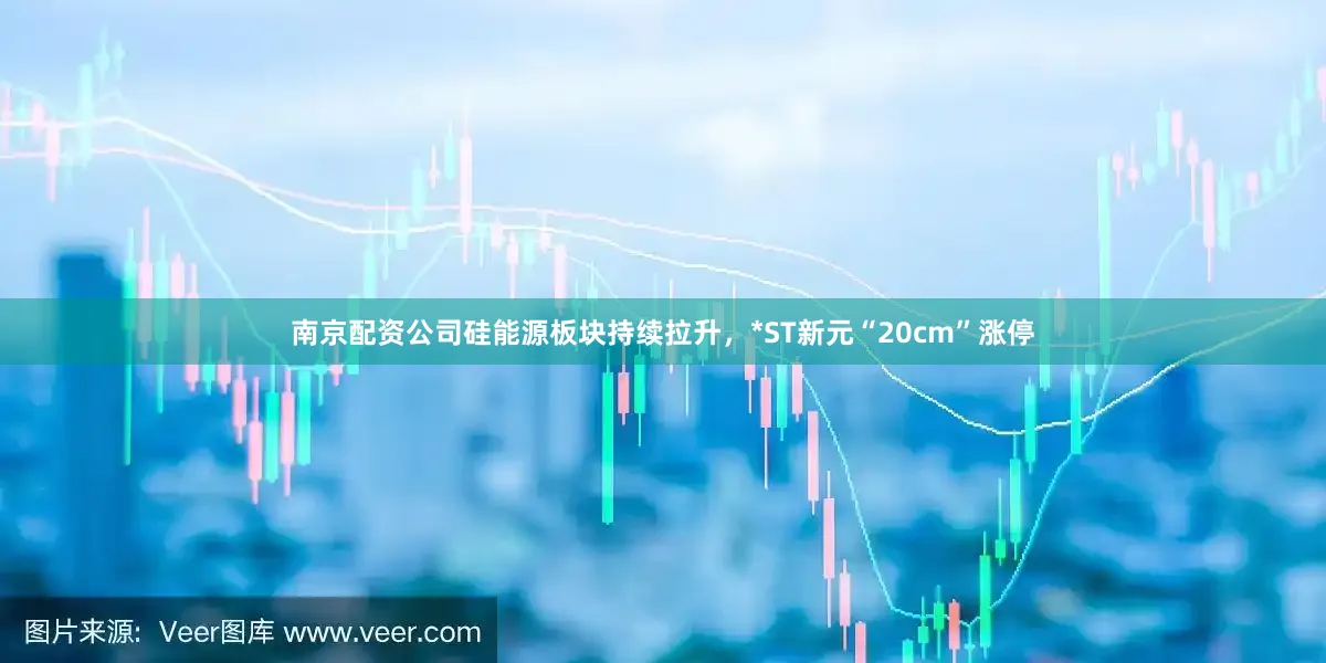 南京配资公司硅能源板块持续拉升，*ST新元“20cm”涨停