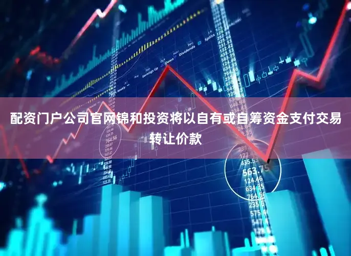 配资门户公司官网锦和投资将以自有或自筹资金支付交易转让价款