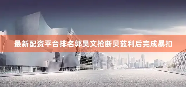 最新配资平台排名郭昊文抢断贝兹利后完成暴扣