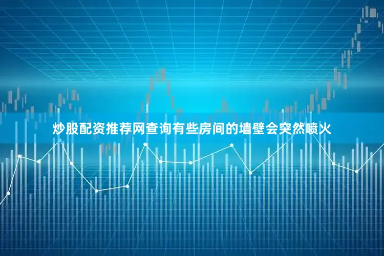 炒股配资推荐网查询有些房间的墙壁会突然喷火