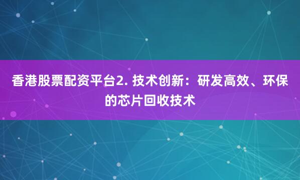香港股票配资平台2. 技术创新：研发高效、环保的芯片回收技术