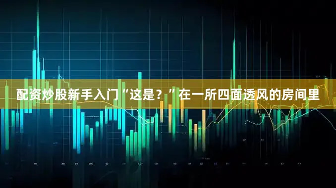 配资炒股新手入门“这是？”在一所四面透风的房间里