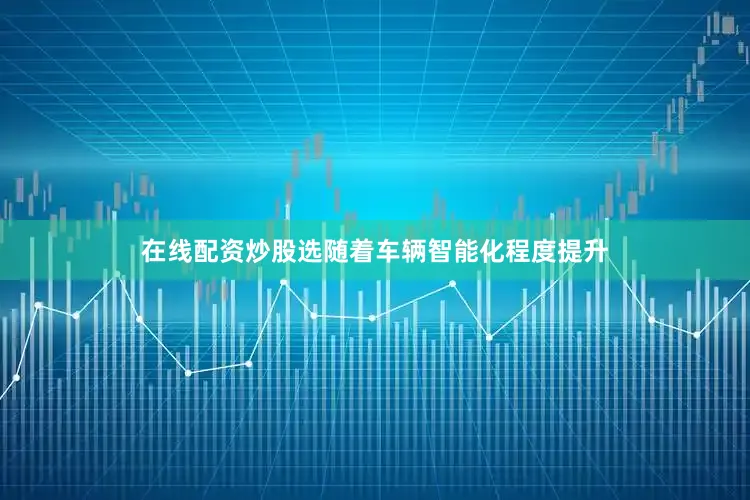 在线配资炒股选随着车辆智能化程度提升