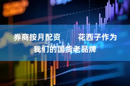 券商按月配资        花西子作为我们的国货老品牌