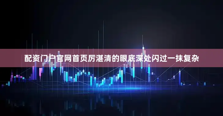 配资门户官网首页厉湛清的眼底深处闪过一抹复杂