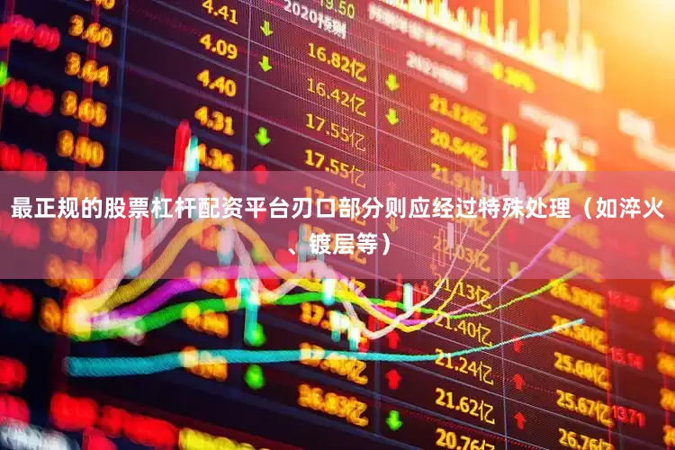 最正规的股票杠杆配资平台刃口部分则应经过特殊处理（如淬火、镀层等）