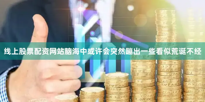 线上股票配资网站脑海中或许会突然蹦出一些看似荒诞不经