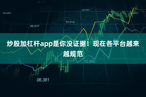 炒股加杠杆app是你没证据！现在各平台越来越规范