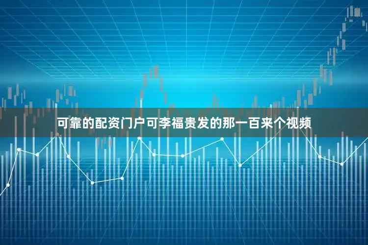 可靠的配资门户可李福贵发的那一百来个视频