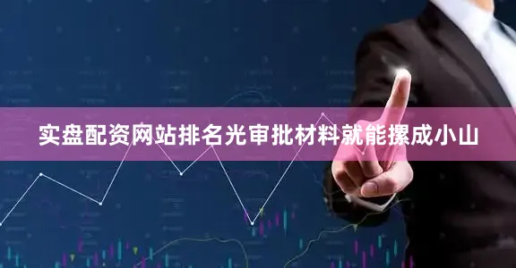 实盘配资网站排名光审批材料就能摞成小山