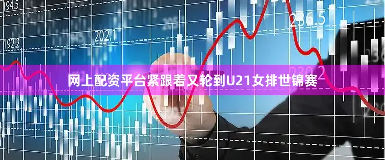 网上配资平台紧跟着又轮到U21女排世锦赛
