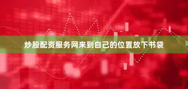 炒股配资服务网来到自己的位置放下书袋