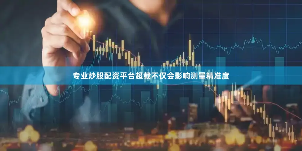 专业炒股配资平台超载不仅会影响测量精准度