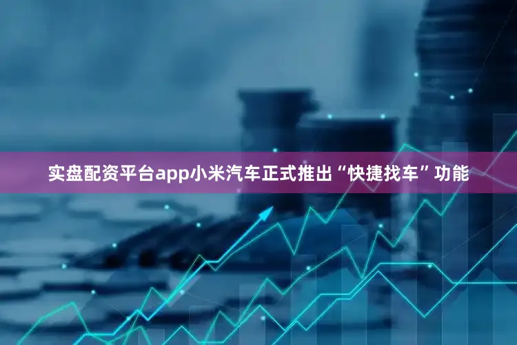 实盘配资平台app小米汽车正式推出“快捷找车”功能