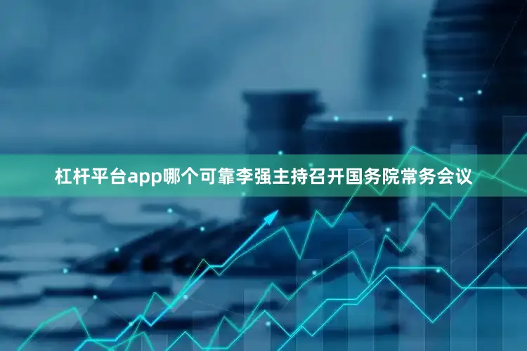 杠杆平台app哪个可靠李强主持召开国务院常务会议