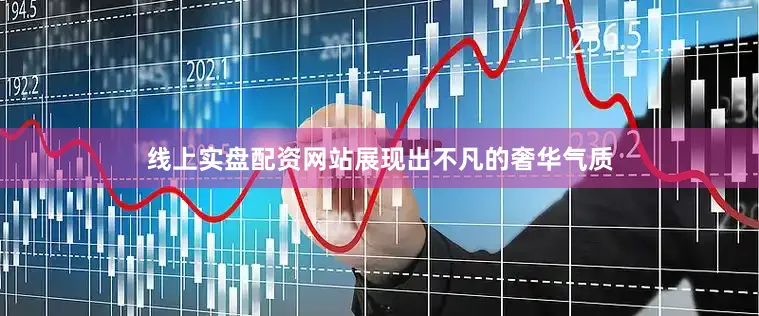 线上实盘配资网站展现出不凡的奢华气质