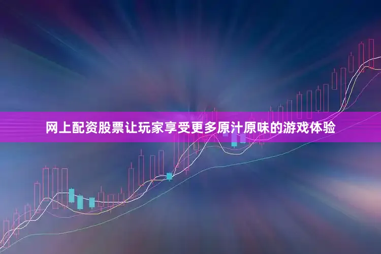 网上配资股票让玩家享受更多原汁原味的游戏体验