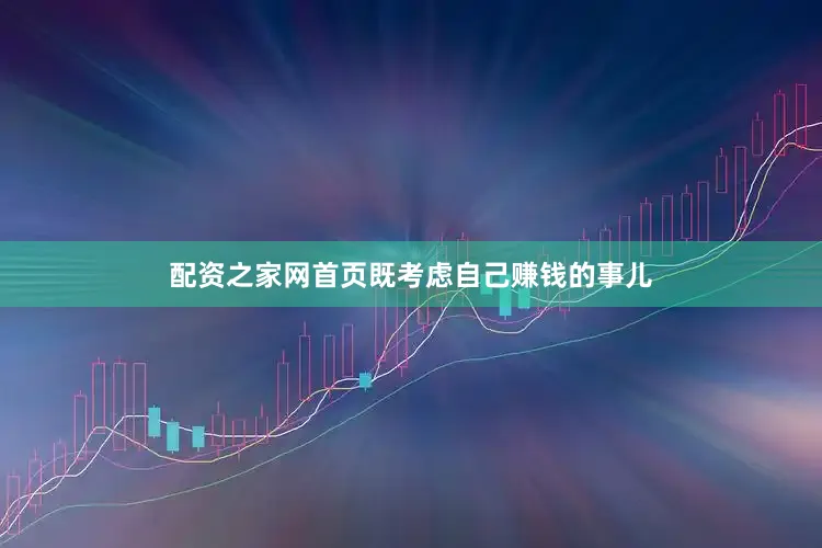 配资之家网首页既考虑自己赚钱的事儿
