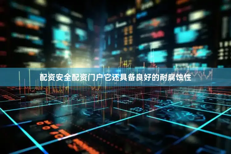 配资安全配资门户它还具备良好的耐腐蚀性