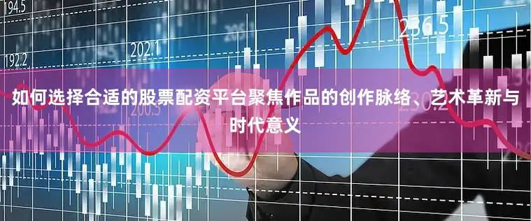 如何选择合适的股票配资平台聚焦作品的创作脉络、艺术革新与时代意义