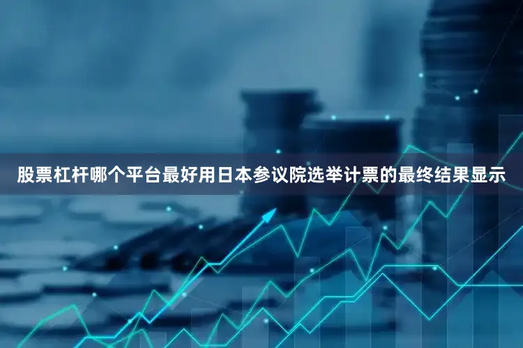 股票杠杆哪个平台最好用日本参议院选举计票的最终结果显示