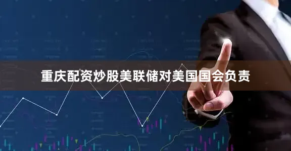 重庆配资炒股美联储对美国国会负责