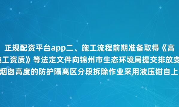 正规配资平台app二、施工流程前期准备取得《高空作业许可证》《建筑施工资质》等法定文件向锦州市生态环境局提交排放变更申请搭建直径1.5倍于烟囱高度的防护隔离区分段拆除作业采用液压钳自上而下逐段破碎（高度≤60m）爆破拆除方案需经公安局审批（高度＞60m）实时监测周边建筑振动值（控制＜2.5cm/s）基础处理原基础承载力检测（静载试验≥150kPa）植筋加固采用HRB400级钢筋（直径≥20mm）筒
