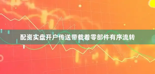 配资实盘开户传送带载着零部件有序流转