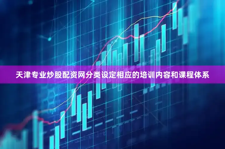 天津专业炒股配资网分类设定相应的培训内容和课程体系
