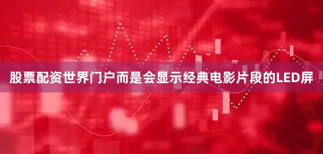 股票配资世界门户而是会显示经典电影片段的LED屏
