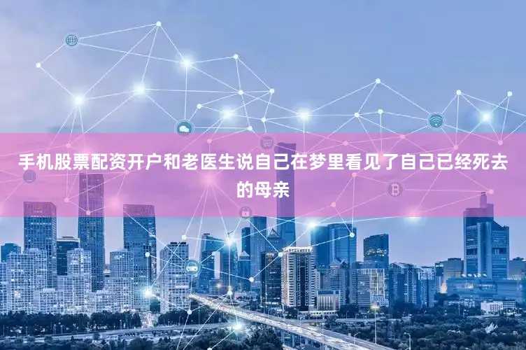 手机股票配资开户和老医生说自己在梦里看见了自己已经死去的母亲