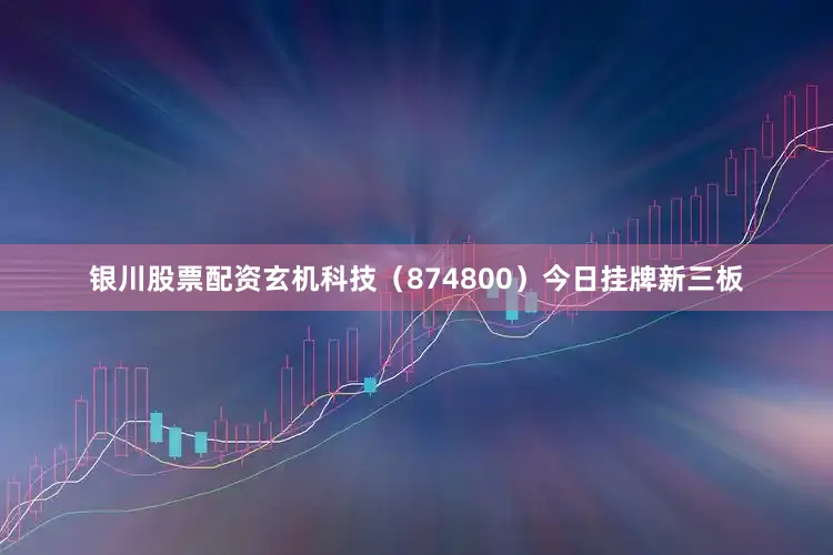 银川股票配资玄机科技（874800）今日挂牌新三板