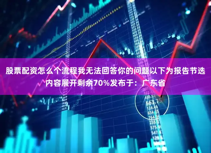 股票配资怎么个流程我无法回答你的问题以下为报告节选内容展开剩余70%发布于：广东省
