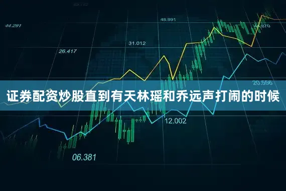 证券配资炒股直到有天林瑶和乔远声打闹的时候