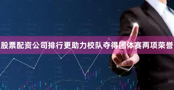股票配资公司排行更助力校队夺得团体赛两项荣誉