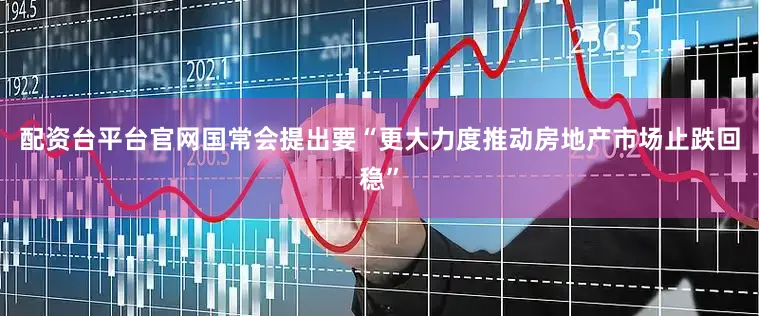 配资台平台官网国常会提出要“更大力度推动房地产市场止跌回稳”