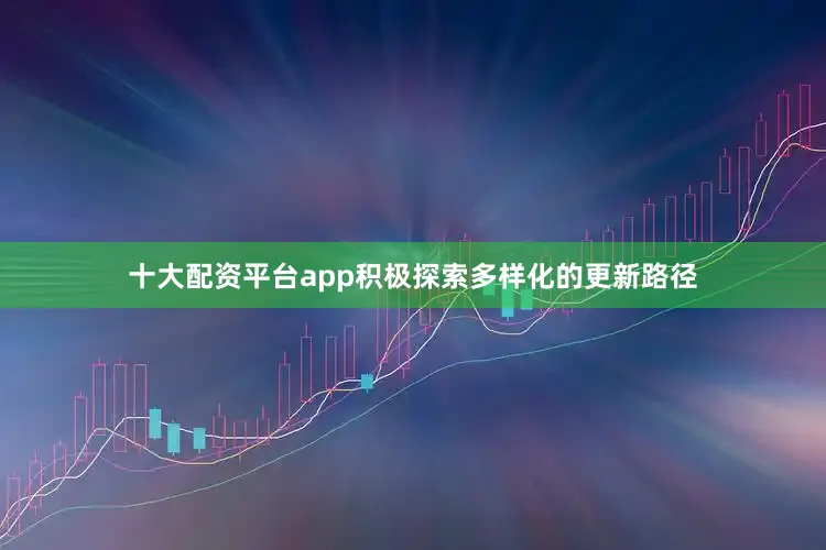 十大配资平台app积极探索多样化的更新路径